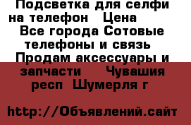 1 Подсветка для селфи на телефон › Цена ­ 990 - Все города Сотовые телефоны и связь » Продам аксессуары и запчасти   . Чувашия респ.,Шумерля г.